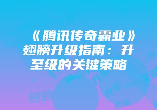 《腾讯传奇霸业》翅膀升级指南:升至级的关键策略