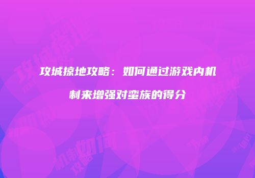 攻城掠地攻略：如何通过游戏内机制来增强对蛮族的得分
