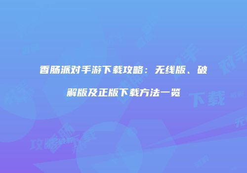香肠派对手游下载攻略：无线版、破解版及正版下载方法一览