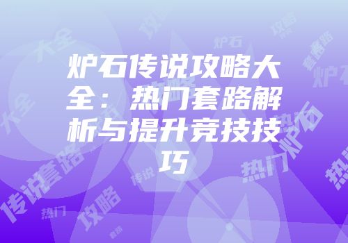 炉石传说攻略大全：热门套路解析与提升竞技技巧