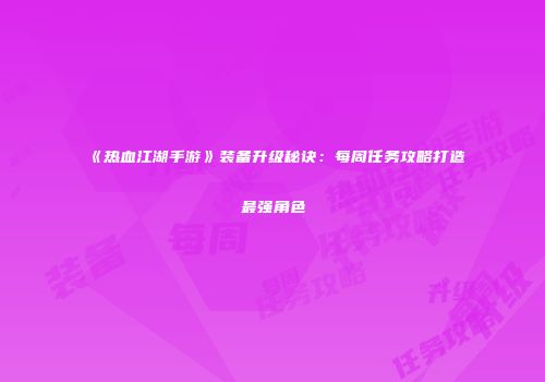 《热血江湖手游》装备升级秘诀:每周任务攻略打造最强角色