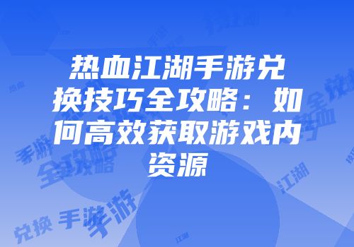 热血江湖手游兑换技巧全攻略：如何高效获取游戏内资源