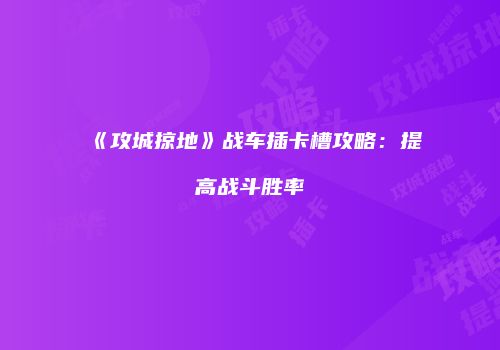 《攻城掠地》战车插卡槽攻略：提高战斗胜率
