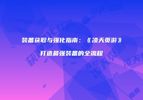 装备获取与强化指南：《凌天页游》打造最强装备的全流程