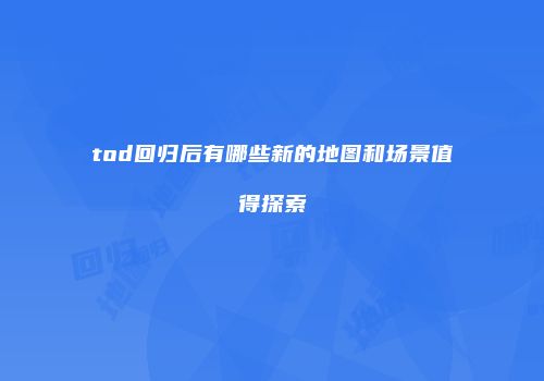 tod回归后有哪些新的地图和场景值得探索