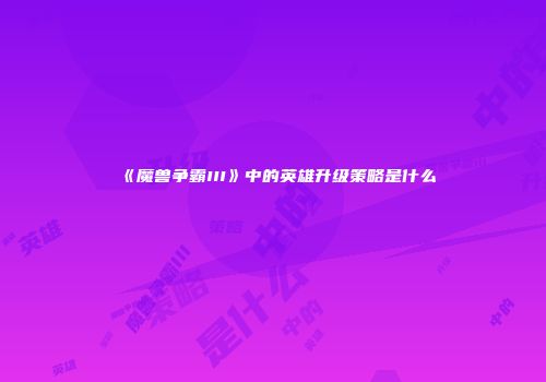 《魔兽争霸III》中的英雄升级策略是什么