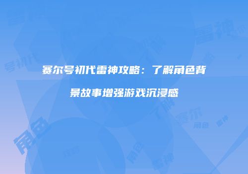 赛尔号初代雷神攻略：了解角色背景故事增强游戏沉浸感