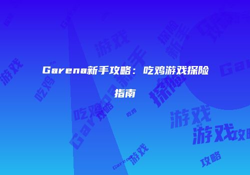 Garena新手攻略：吃鸡游戏探险指南