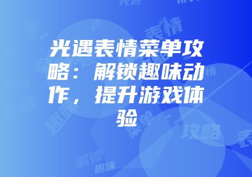 光遇表情菜单攻略：解锁趣味动作，提升游戏体验