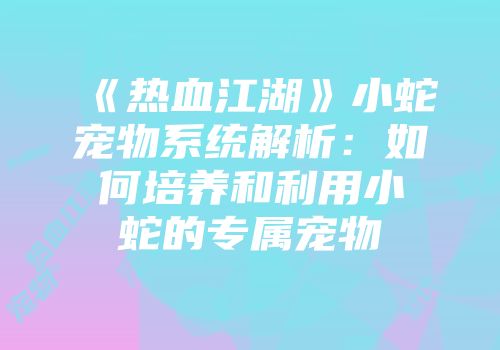 《热血江湖》小蛇宠物系统解析：如何培养和利用小蛇的专属宠物