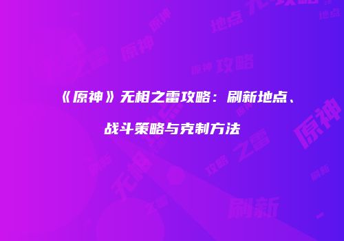 《原神》无相之雷攻略：刷新地点、战斗策略与克制方法