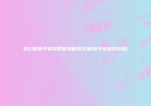 梦幻西游手机网页版攻略(梦幻西游手游游戏特色)