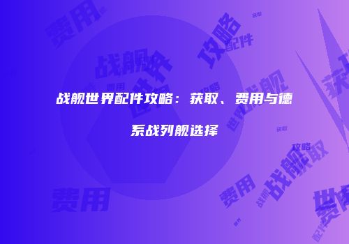 战舰世界配件攻略：获取、费用与德系战列舰选择