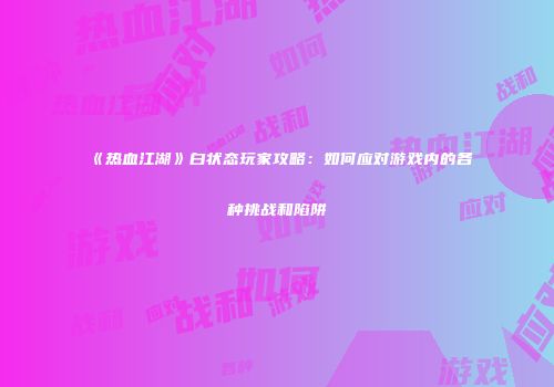 《热血江湖》白状态玩家攻略：如何应对游戏内的各种挑战和陷阱