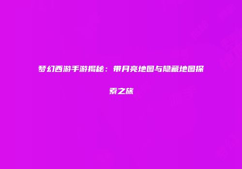 梦幻西游手游揭秘：带月亮地图与隐藏地图探索之旅