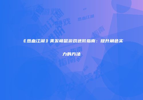 《热血江湖》美发萌鼠游戏进阶指南：提升角色实力的方法
