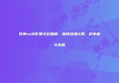 死神vs火影奥义彩蛋版：融合动漫元素，尽享格斗乐趣