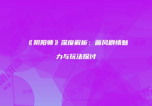 《阴阳师》深度解析：画风剧情魅力与玩法探讨