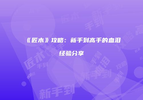 《匠木》攻略：新手到高手的血泪经验分享