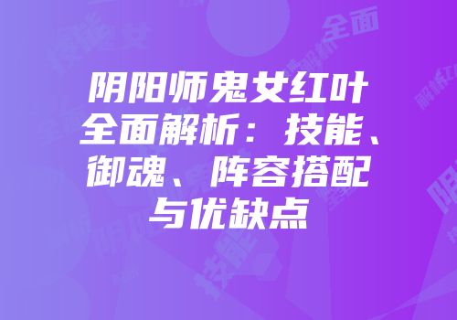 阴阳师鬼女红叶全面解析：技能、御魂、阵容搭配与优缺点
