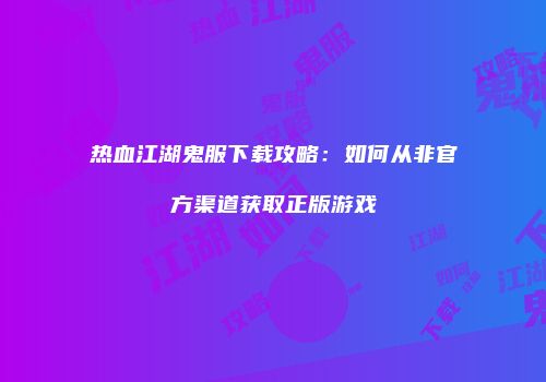 热血江湖鬼服下载攻略:如何从非官方渠道获取正版游戏