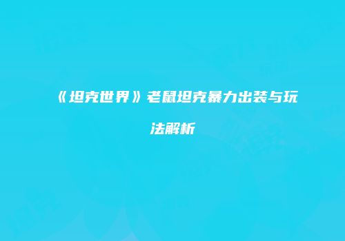 《坦克世界》老鼠坦克暴力出装与玩法解析