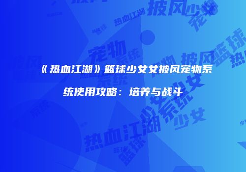 《热血江湖》篮球少女女披风宠物系统使用攻略：培养与战斗