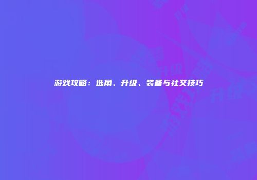 游戏攻略：选角、升级、装备与社交技巧