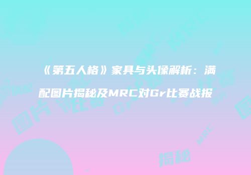 《第五人格》家具与头像解析：满配图片揭秘及MRC对Gr比赛战报