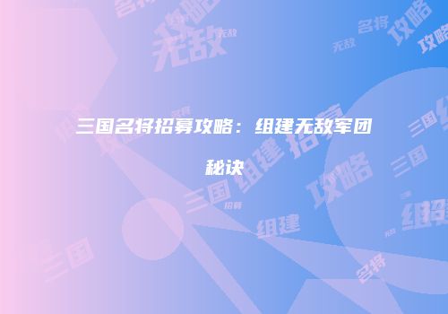 三国名将招募攻略：组建无敌军团秘诀