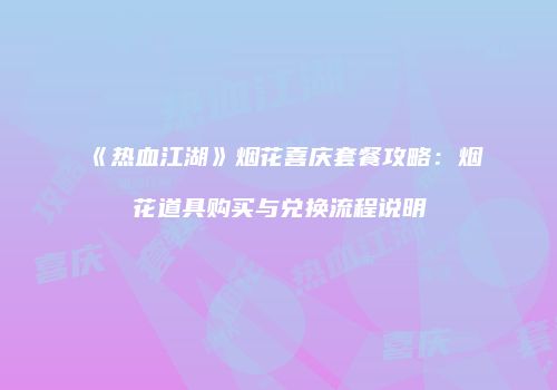 《热血江湖》烟花喜庆套餐攻略：烟花道具购买与兑换流程说明