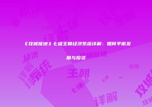 《攻城掠地》七级王朝经济系统详解：如何平衡发展与投资