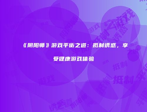《阴阳师》游戏平衡之道：抵制诱惑，享受健康游戏体验
