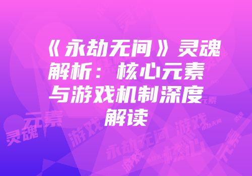 《永劫无间》灵魂解析：核心元素与游戏机制深度解读