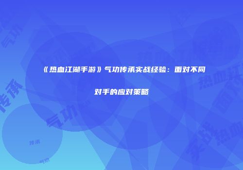《热血江湖手游》气功传承实战经验：面对不同对手的应对策略