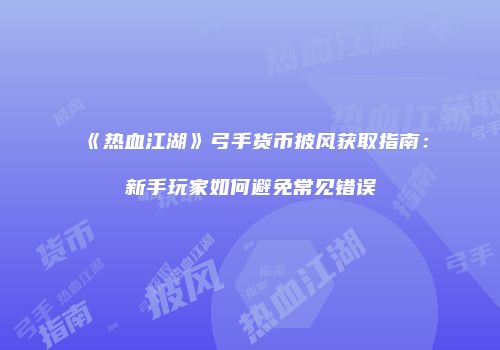 《热血江湖》弓手货币披风获取指南:新手玩家如何避免常见错误