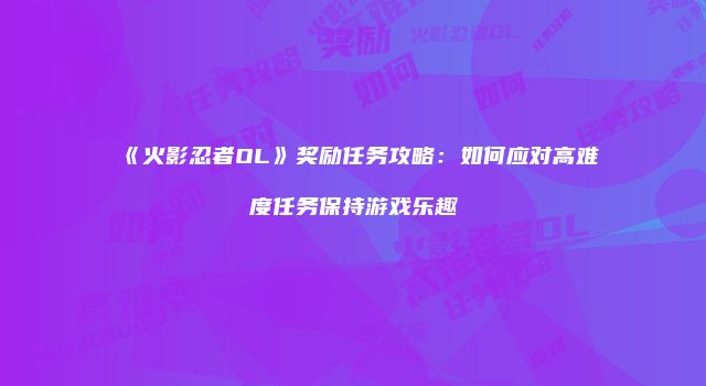 《火影忍者OL》奖励任务攻略：如何应对高难度任务保持游戏乐趣