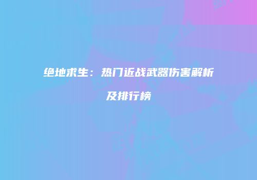绝地求生：热门近战武器伤害解析及排行榜