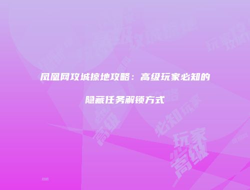 凤凰网攻城掠地攻略：高级玩家必知的隐藏任务解锁方式