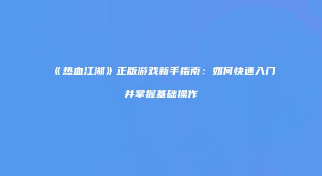《热血江湖》正版游戏新手指南：如何快速入门并掌握基础操作