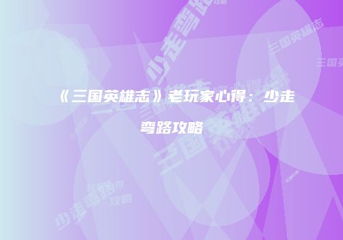 《三国英雄志》老玩家心得：少走弯路攻略