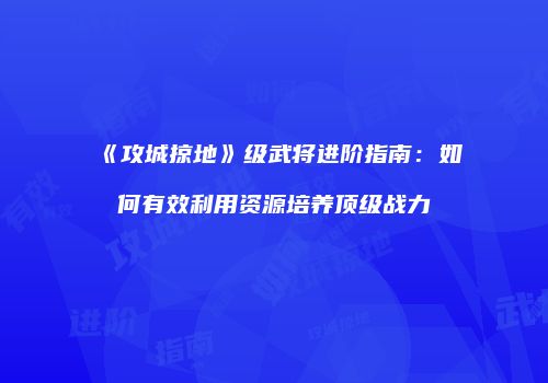 《攻城掠地》级武将进阶指南：如何有效利用资源培养顶级战力