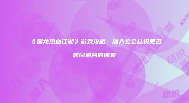 《黑龙热血江湖》游戏攻略：加入公会结识更多志同道合的朋友