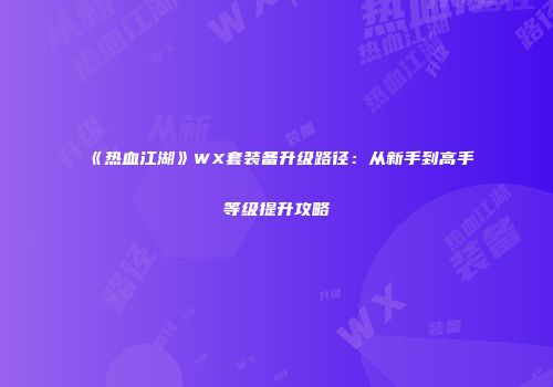 《热血江湖》WX套装备升级路径:从新手到高手等级提升攻略