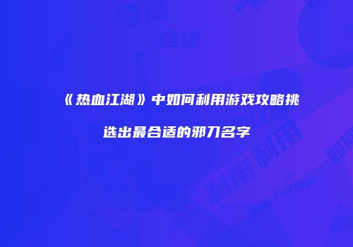 《热血江湖》中如何利用游戏攻略挑选出最合适的邪刀名字