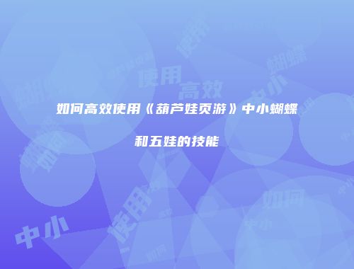 如何高效使用《葫芦娃页游》中小蝴蝶和五娃的技能