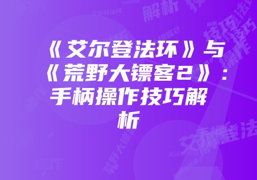 《艾尔登法环》与《荒野大镖客2》：手柄操作技巧解析