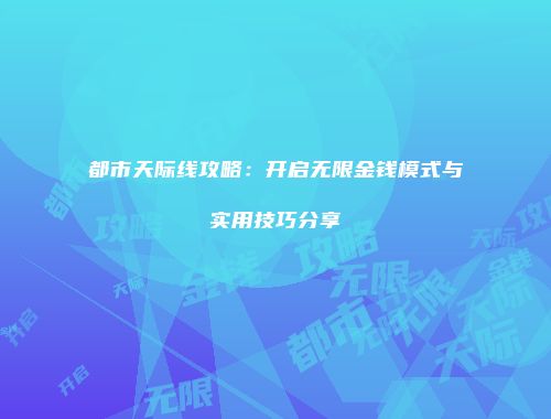 都市天际线攻略：开启无限金钱模式与实用技巧分享