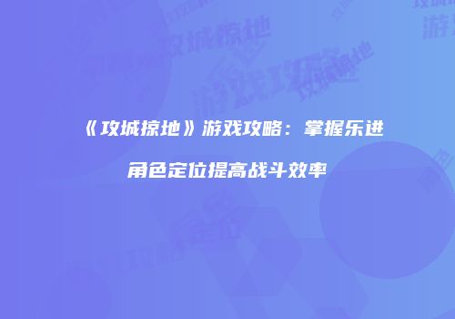 《攻城掠地》游戏攻略:掌握乐进角色定位提高战斗效率