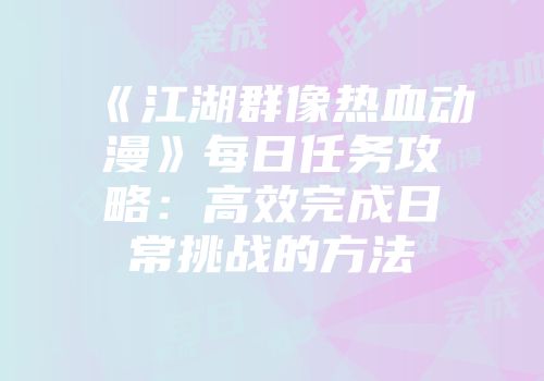 《江湖群像热血动漫》每日任务攻略：高效完成日常挑战的方法